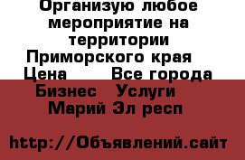 Организую любое мероприятие на территории Приморского края. › Цена ­ 1 - Все города Бизнес » Услуги   . Марий Эл респ.